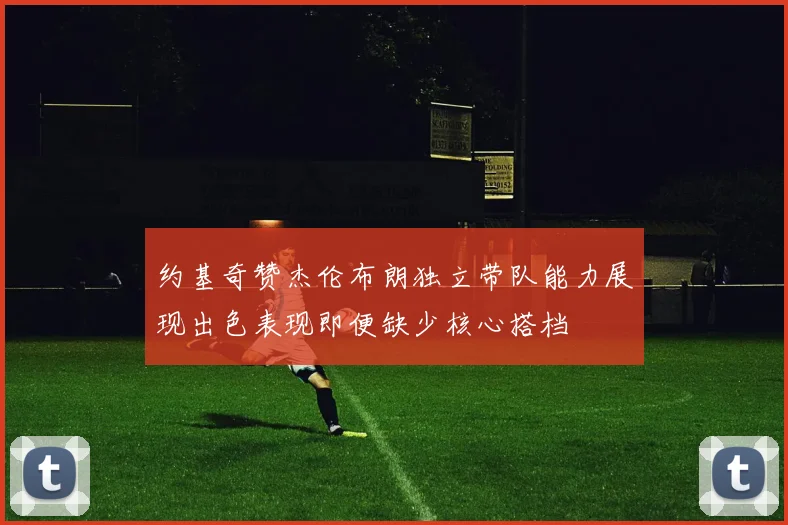 约基奇赞杰伦布朗独立带队能力展现出色表现即便缺少核心搭档