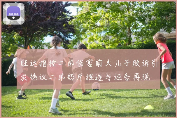 旺达指控二弟伤害前夫儿子败诉引发热议二弟怒斥捏造与诬告再现