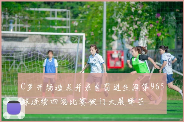 C罗开场造点并亲自罚进生涯第965球连续四场比赛破门大展锋芒