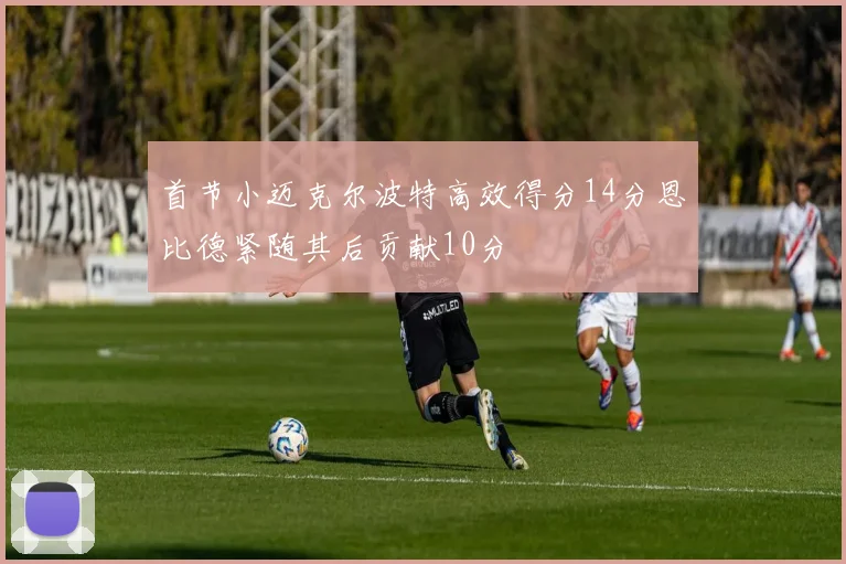 首节小迈克尔波特高效得分14分恩比德紧随其后贡献10分