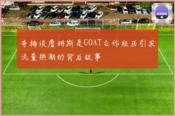 夸梅谈詹姆斯是GOAT合作经历引发流量热潮的背后故事