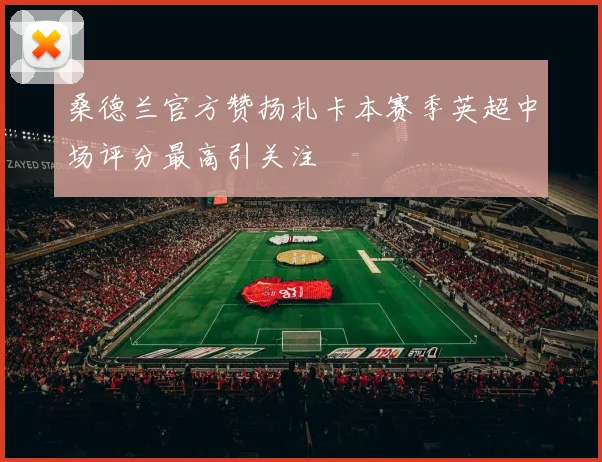 桑德兰官方赞扬扎卡本赛季英超中场评分最高引关注