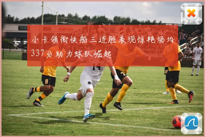 小卡领衔快船三连胜表现惊艳场均337分助力球队崛起