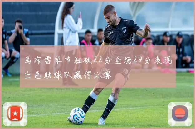 乌布雷单节狂砍22分全场29分表现出色助球队赢得比赛