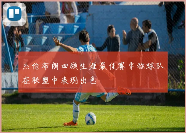 杰伦布朗回顾生涯最佳赛季称球队在联盟中表现出色
