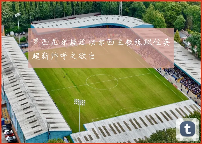 罗西尼尔接近切尔西主教练职位英超新帅呼之欲出