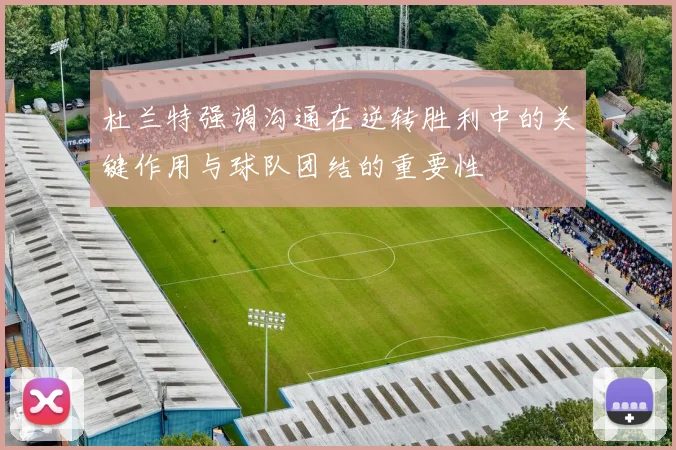 杜兰特强调沟通在逆转胜利中的关键作用与球队团结的重要性