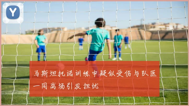 马斯坦托诺训练中疑似受伤与队医一同离场引发担忧