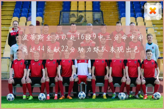 波蒂斯全力以赴16投9中三分命中率高达44贡献22分助力球队表现出色