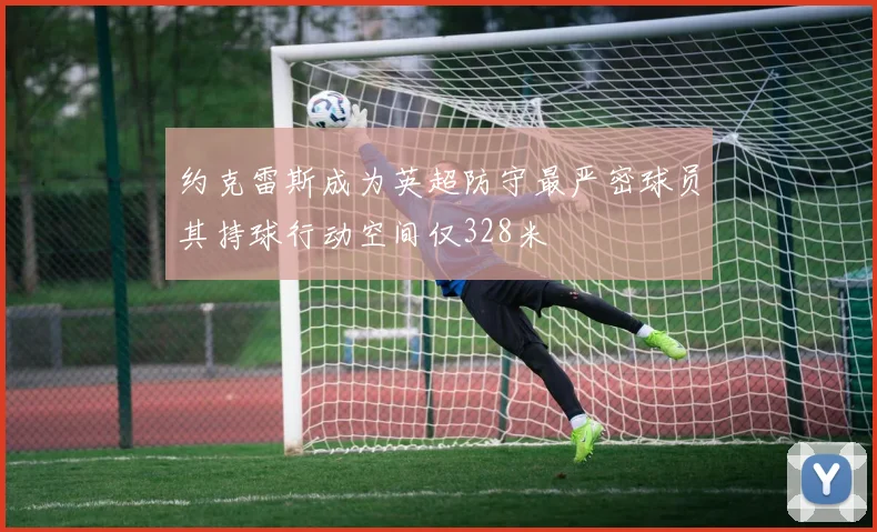 约克雷斯成为英超防守最严密球员其持球行动空间仅328米