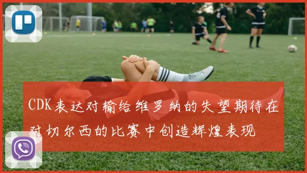 CDK表达对输给维罗纳的失望期待在对切尔西的比赛中创造辉煌表现