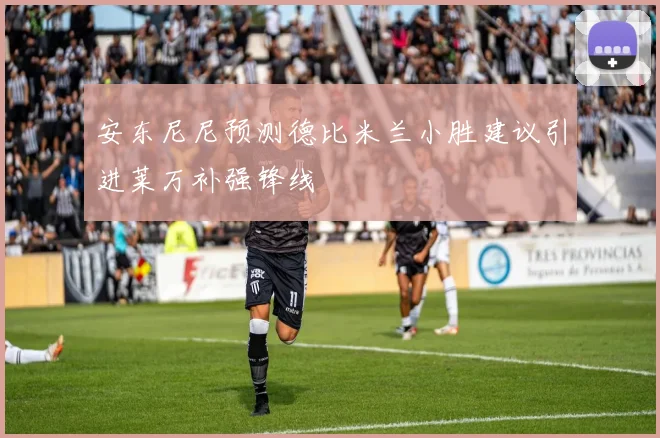 安东尼尼预测德比米兰小胜建议引进莱万补强锋线
