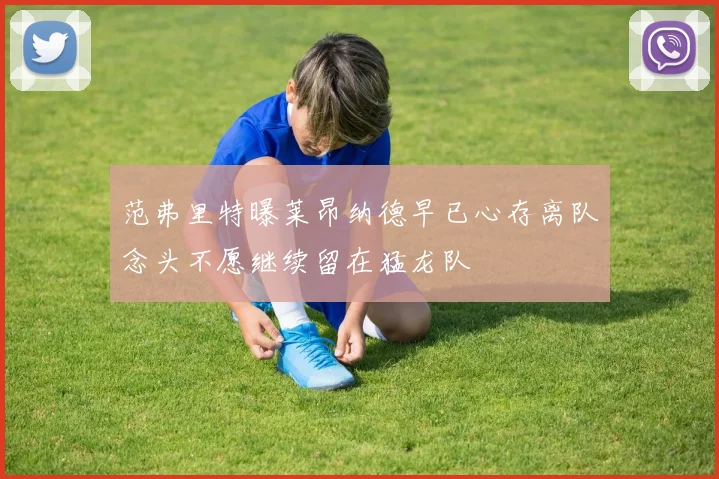 范弗里特曝莱昂纳德早已心存离队念头不愿继续留在猛龙队