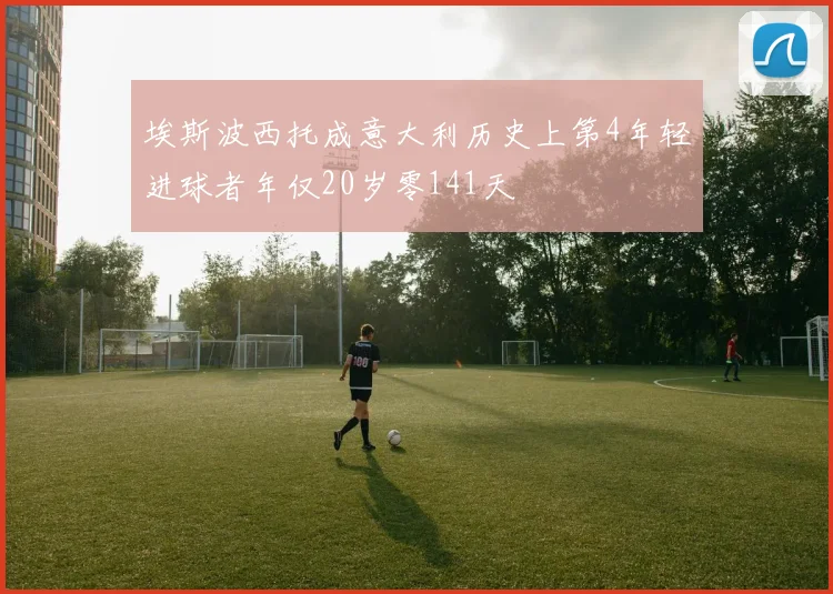 埃斯波西托成意大利历史上第4年轻进球者年仅20岁零141天