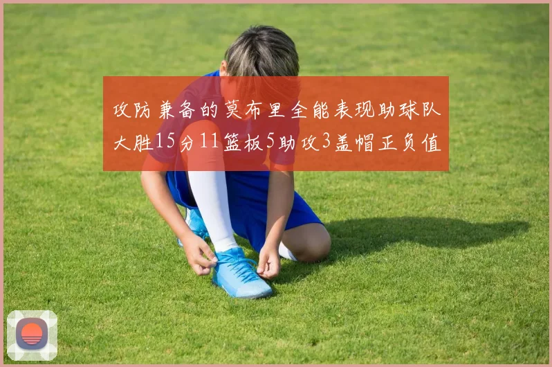 攻防兼备的莫布里全能表现助球队大胜15分11篮板5助攻3盖帽正负值高达27