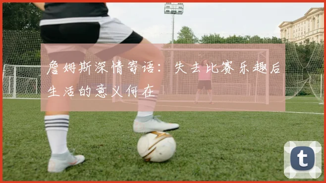 詹姆斯深情寄语：失去比赛乐趣后生活的意义何在