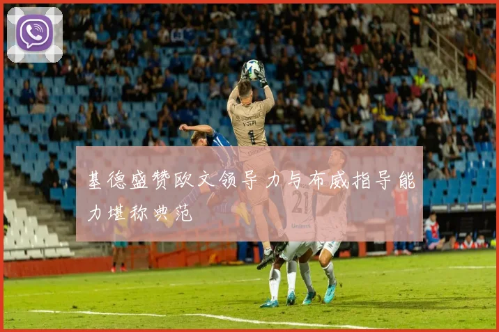 基德盛赞欧文领导力与布威指导能力堪称典范