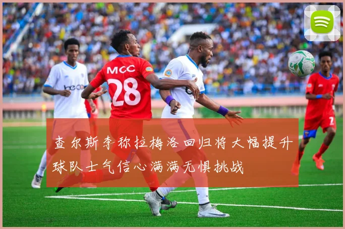 查尔斯李称拉梅洛回归将大幅提升球队士气信心满满无惧挑战