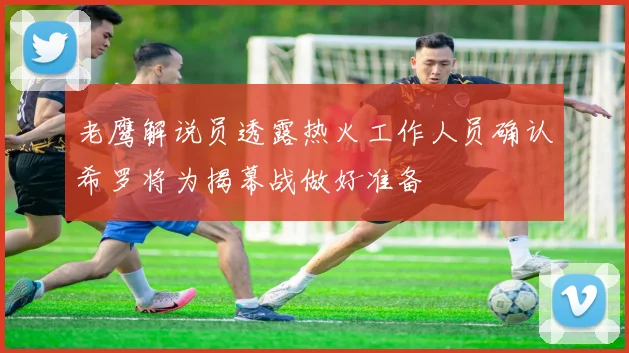 老鹰解说员透露热火工作人员确认希罗将为揭幕战做好准备