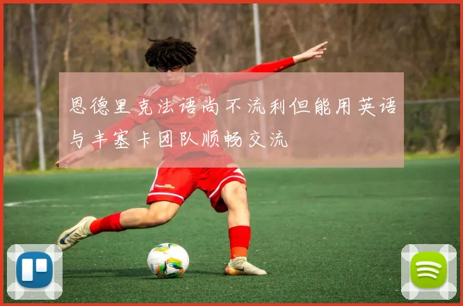 恩德里克法语尚不流利但能用英语与丰塞卡团队顺畅交流