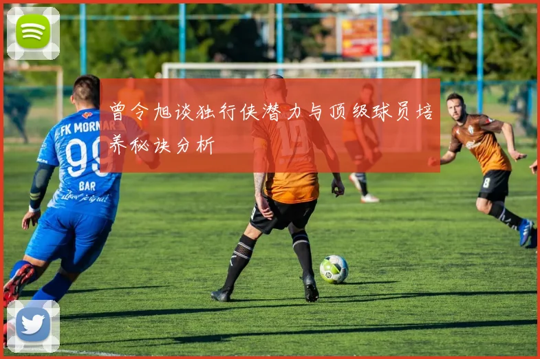曾令旭谈独行侠潜力与顶级球员培养秘诀分析
