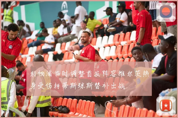 利物浦临时调整首发阵容维尔茨热身受伤柯蒂斯琼斯替补出战