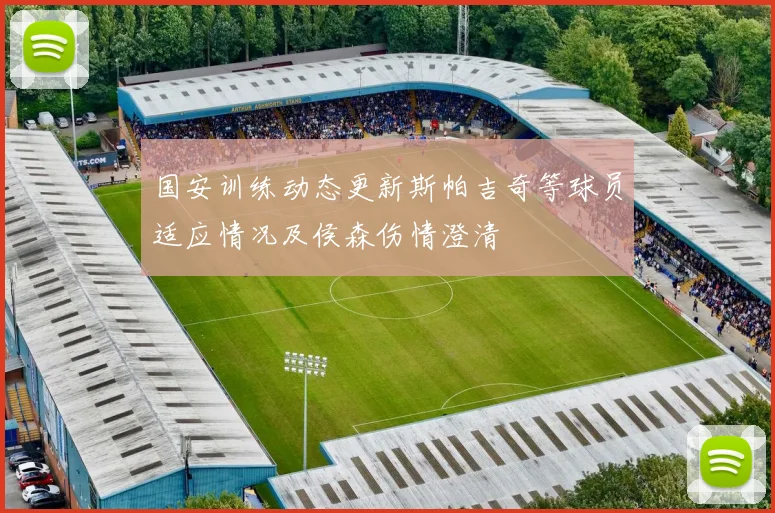 国安训练动态更新斯帕吉奇等球员适应情况及侯森伤情澄清