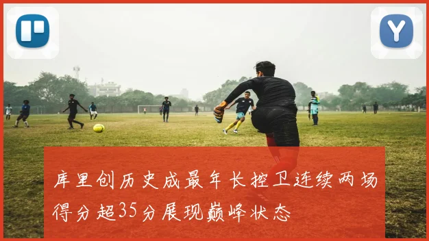 库里创历史成最年长控卫连续两场得分超35分展现巅峰状态