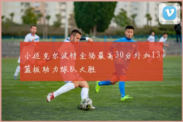 小迈克尔波特全场最高30分外加13篮板助力球队大胜