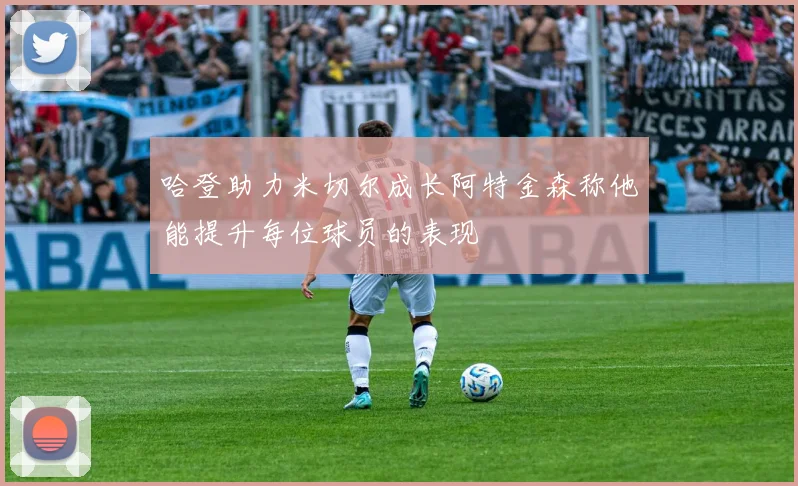 哈登助力米切尔成长阿特金森称他能提升每位球员的表现