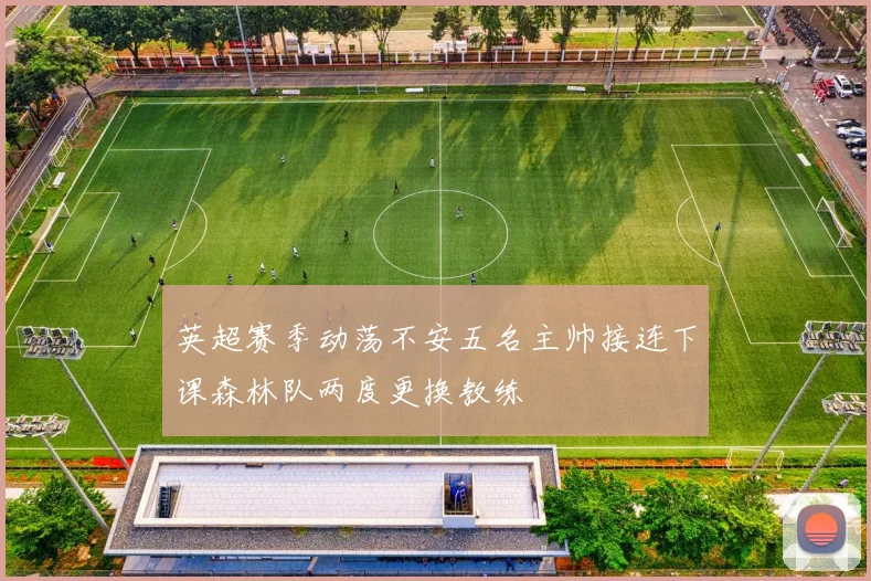 英超赛季动荡不安五名主帅接连下课森林队两度更换教练