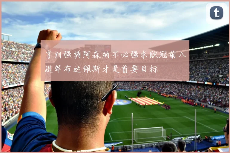 亨利强调阿森纳不必强求欧冠前八进军布达佩斯才是首要目标