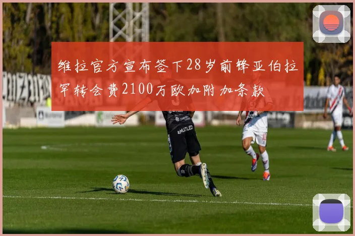 维拉官方宣布签下28岁前锋亚伯拉罕转会费2100万欧加附加条款