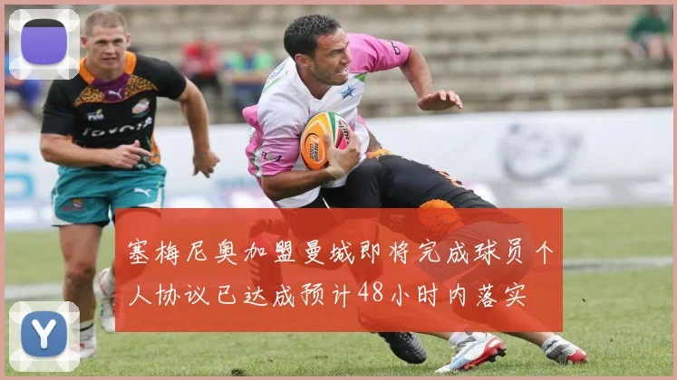 塞梅尼奥加盟曼城即将完成球员个人协议已达成预计48小时内落实