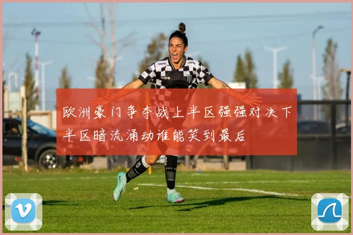 欧洲豪门争夺战上半区强强对决下半区暗流涌动谁能笑到最后