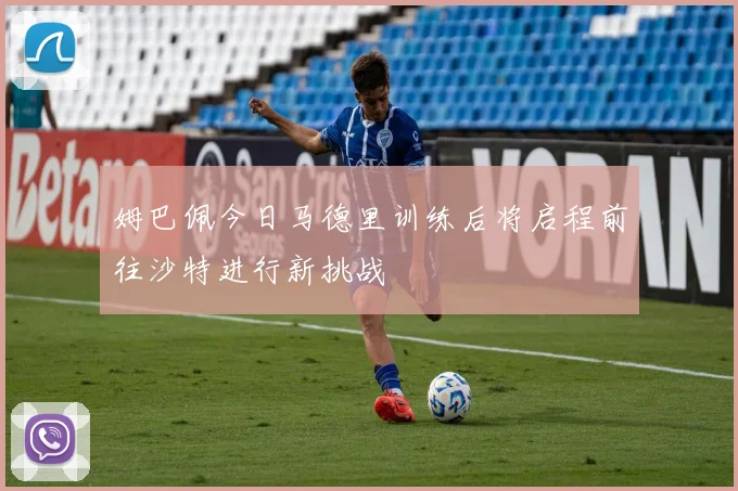 姆巴佩今日马德里训练后将启程前往沙特进行新挑战