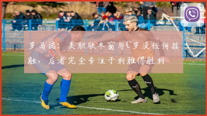 罗马诺：美职联冬窗与C罗没任何接触，后者完全专注于利雅得胜利
