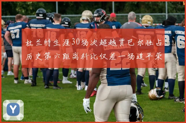 杜兰特生涯30场次超越贾巴尔独占历史第六距离科比仅差一场追平荣耀