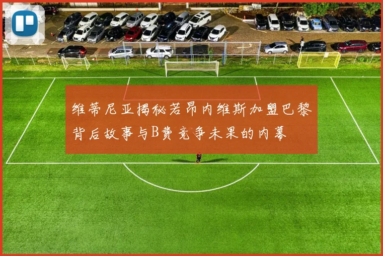 维蒂尼亚揭秘若昂内维斯加盟巴黎背后故事与B费竞争未果的内幕