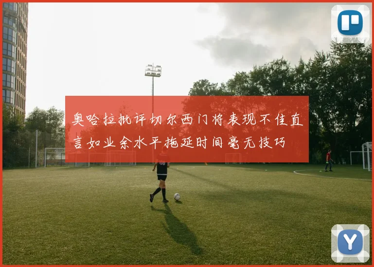 奥哈拉批评切尔西门将表现不佳直言如业余水平拖延时间毫无技巧