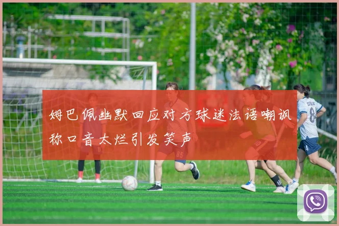 姆巴佩幽默回应对方球迷法语嘲讽称口音太烂引发笑声