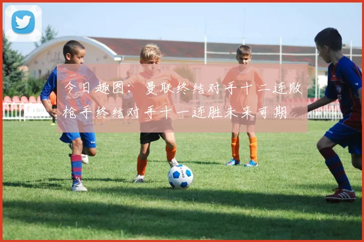 今日趣图：曼联终结对手十二连败枪手终结对手十一连胜未来可期