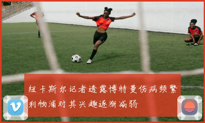 纽卡斯尔记者透露博特曼伤病频繁利物浦对其兴趣逐渐减弱