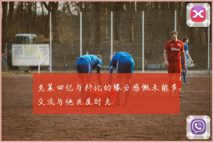 克莱回忆与科比的缘分感慨未能多交流与他共度时光