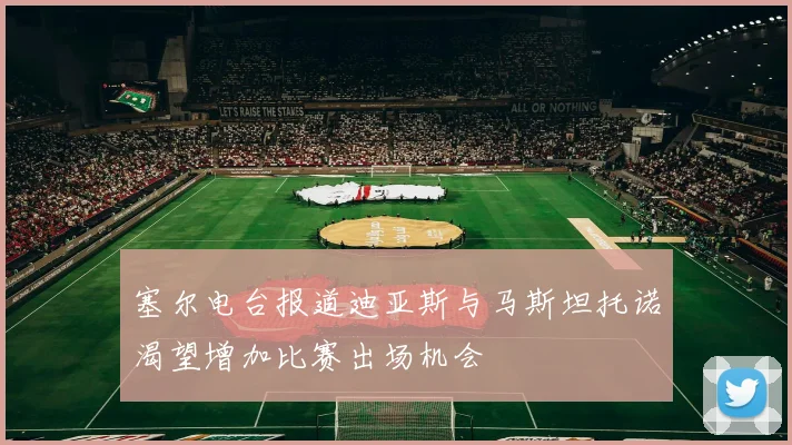 塞尔电台报道迪亚斯与马斯坦托诺渴望增加比赛出场机会
