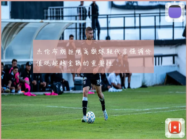 杰伦布朗拒绝高额球鞋代言强调价值观超越金钱的重要性